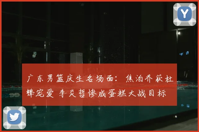 广东男篮庆生名场面：焦泊乔获杜锋宠爱 李炎哲惨成蛋糕大战目标