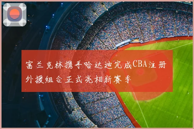 富兰克林携手哈达迪完成CBA注册 外援组合正式亮相新赛季