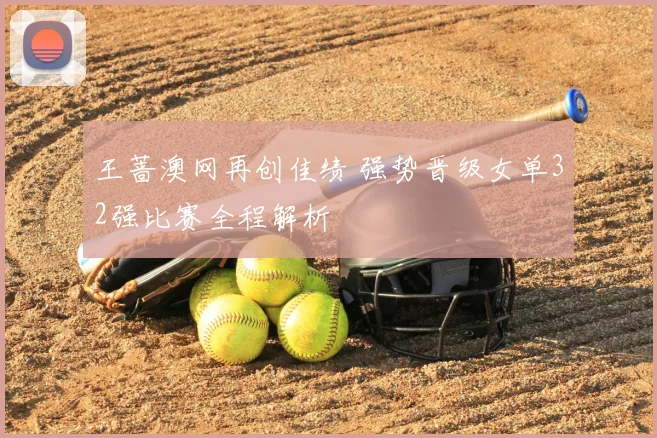 王蔷澳网再创佳绩 强势晋级女单32强比赛全程解析