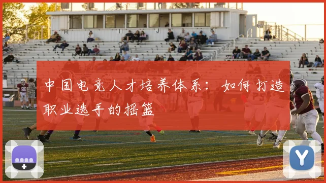 中国电竞人才培养体系：如何打造职业选手的摇篮