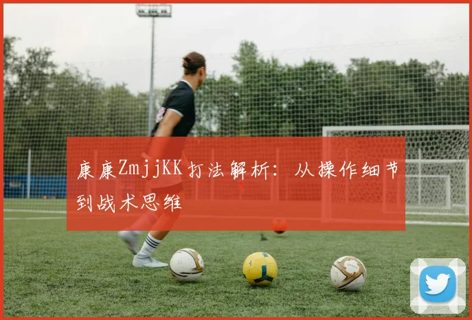康康ZmjjKK打法解析:从操作细节到战术思维
