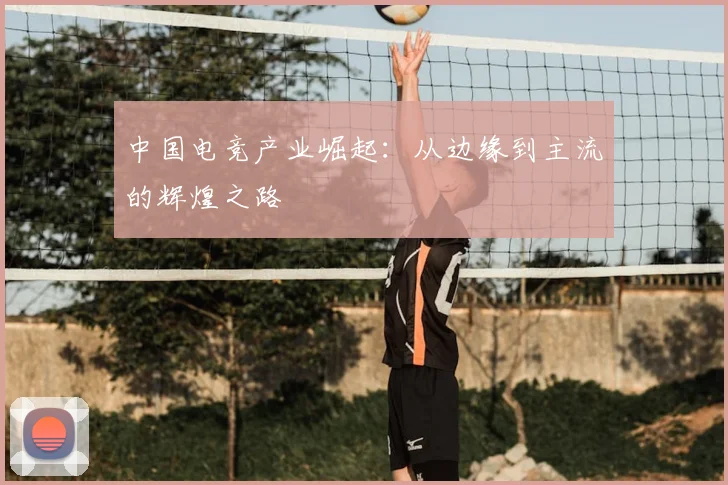 中国电竞产业崛起：从边缘到主流的辉煌之路