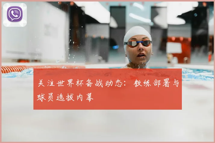 关注世界杯备战动态：教练部署与球员选拔内幕
