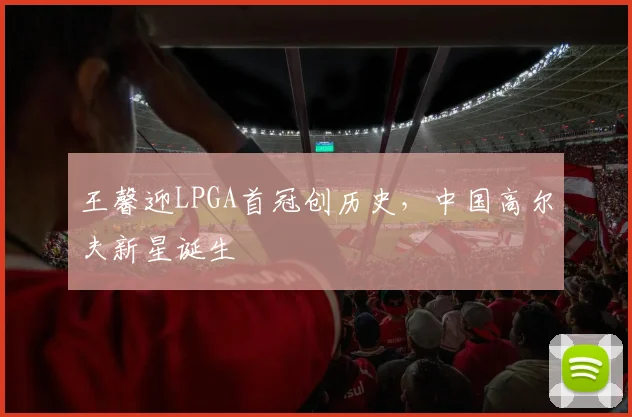 王馨迎LPGA首冠创历史，中国高尔夫新星诞生