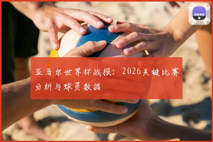 亚马尔世界杯战报:2026关键比赛分析与球员数据