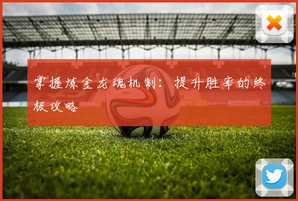 掌握炼金龙魂机制：提升胜率的终极攻略