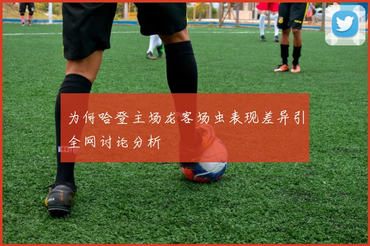 为何哈登主场龙客场虫表现差异引全网讨论分析