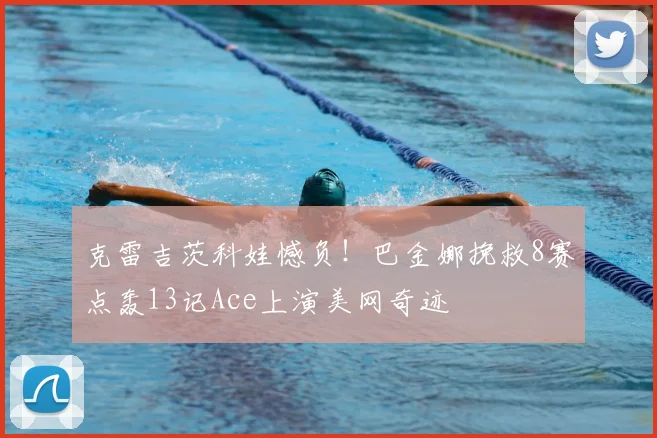 克雷吉茨科娃憾负！巴金娜挽救8赛点轰13记Ace上演美网奇迹