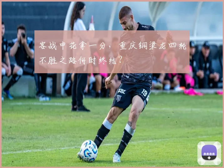 客战申花拿一分，重庆铜梁龙四轮不胜之路何时终结？