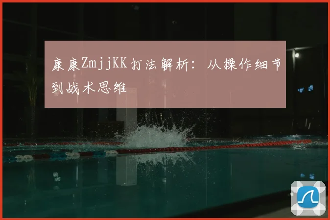 康康ZmjjKK打法解析：从操作细节到战术思维