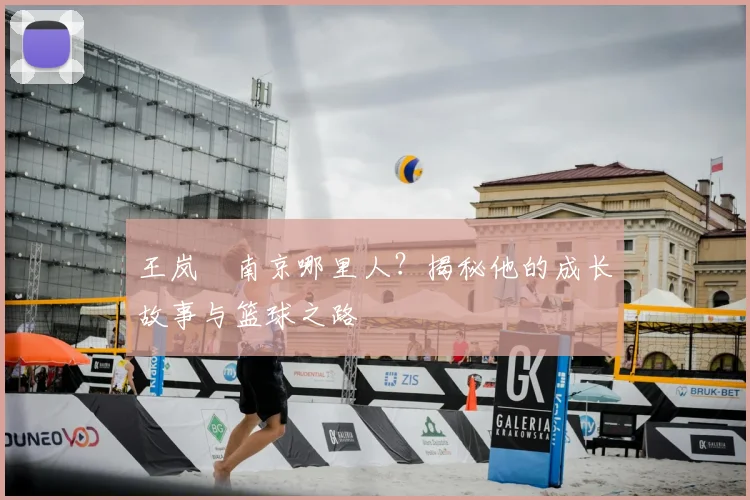 王岚嵚南京哪里人?揭秘他的成长故事与篮球之路