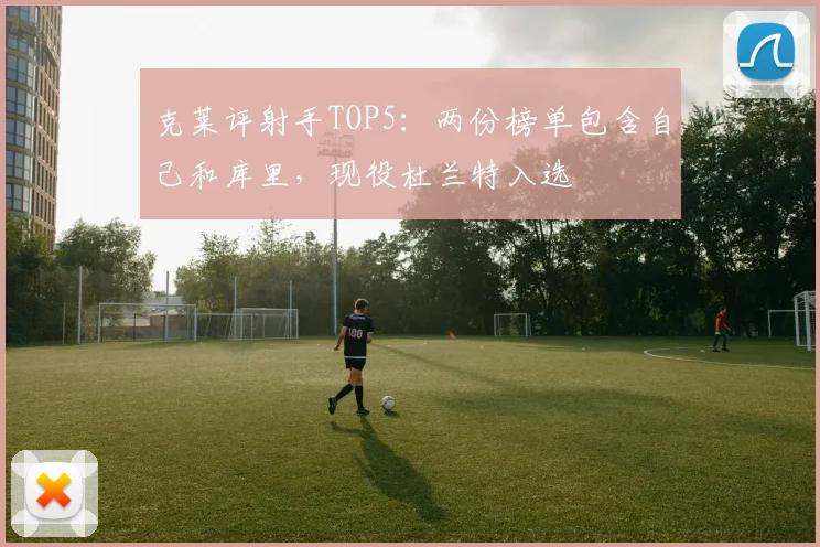 克莱评射手TOP5：两份榜单包含自己和库里，现役杜兰特入选