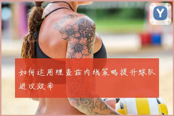 如何运用理查兹内线策略提升球队进攻效率