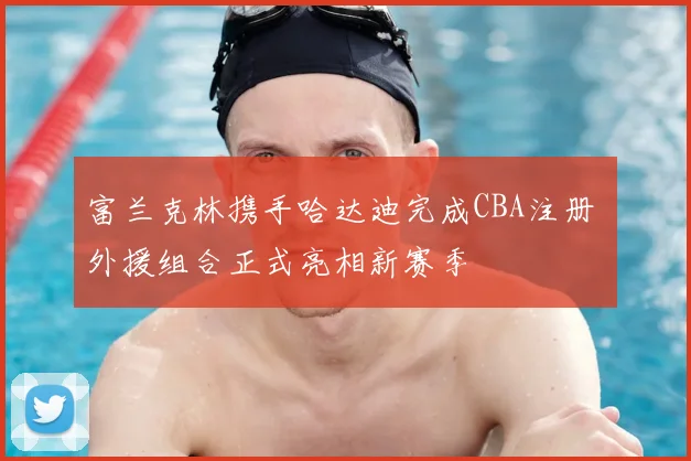 富兰克林携手哈达迪完成CBA注册 外援组合正式亮相新赛季