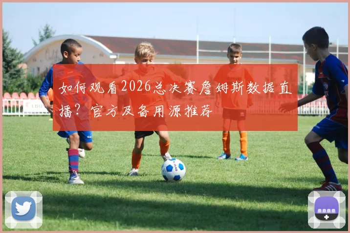 如何观看2026总决赛詹姆斯数据直播?官方及备用源推荐