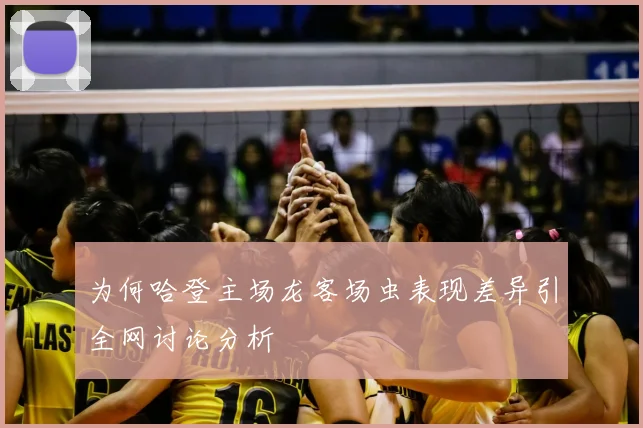 为何哈登主场龙客场虫表现差异引全网讨论分析