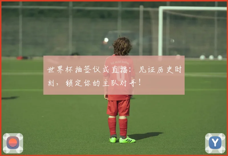 世界杯抽签仪式直播：见证历史时刻，锁定你的主队对手！