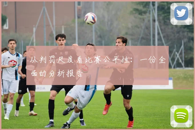 从判罚尺度看比赛公平性：一份全面的分析报告